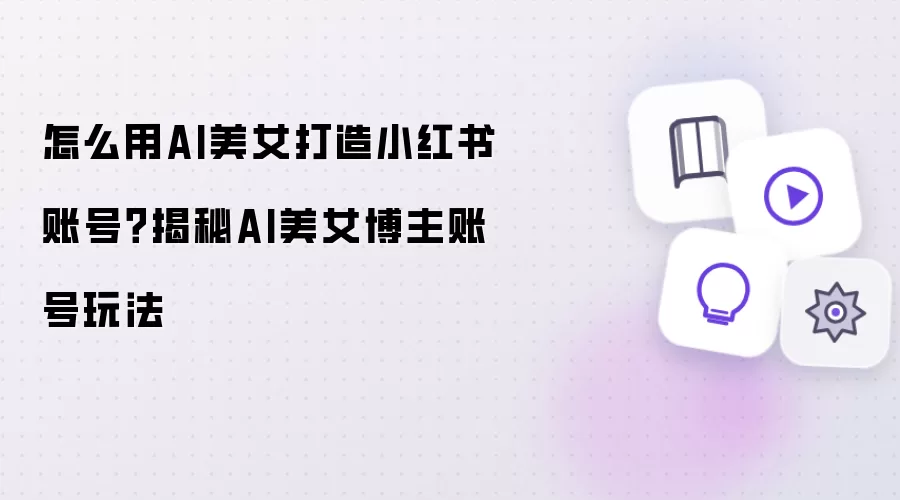 如何用AI美女打造小红书账号？揭秘AI美女博主账号玩法