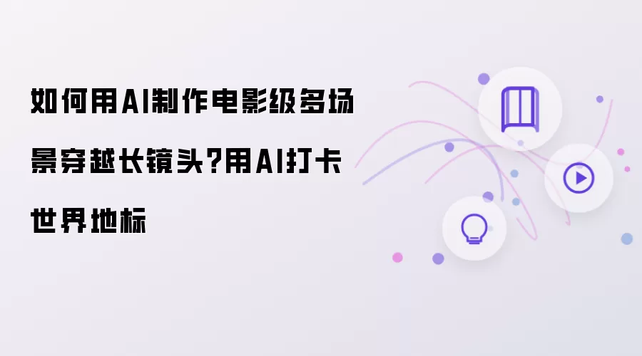 如何用AI打造电影级多场景穿越长镜头：用AI打卡世界地标