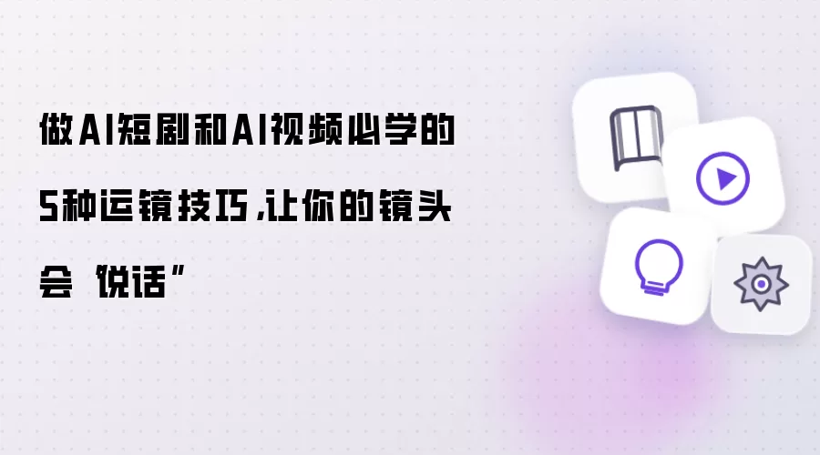 做AI短剧和AI视频必学的5种运镜技巧：让你的镜头会说话