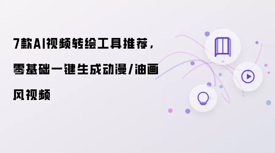7款AI视频转绘工具推荐：零基础一键生成动漫/油画风视频