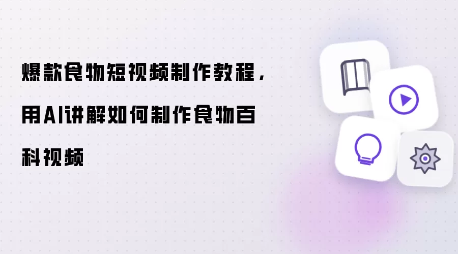 爆款食物短视频制作教程：用AI讲解如何制作食物百科视频