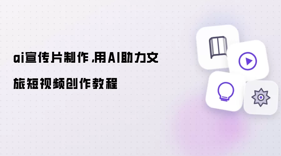 ai宣传片制作:用AI助力文旅短视频创作教程