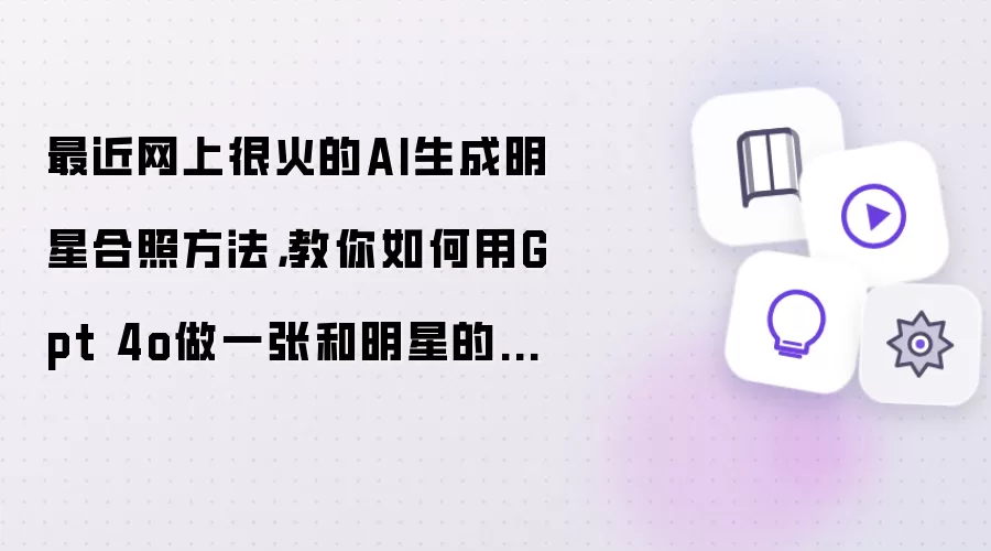 最近网上很火的AI生成明星合照方法：教你如何用Gpt 4o做一张和明星的合照