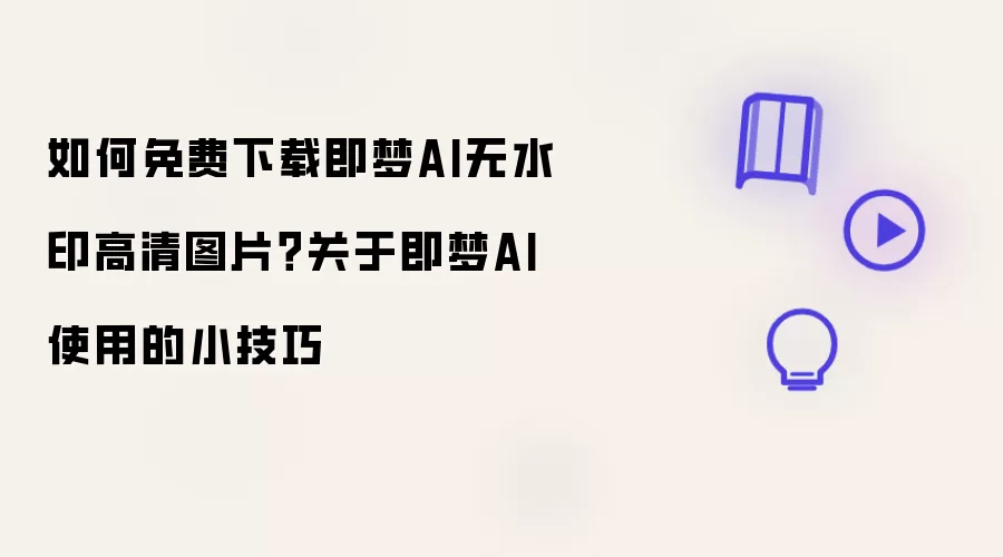 如何免费下载即梦AI无水印高清图片:关于即梦AI使用的小技巧