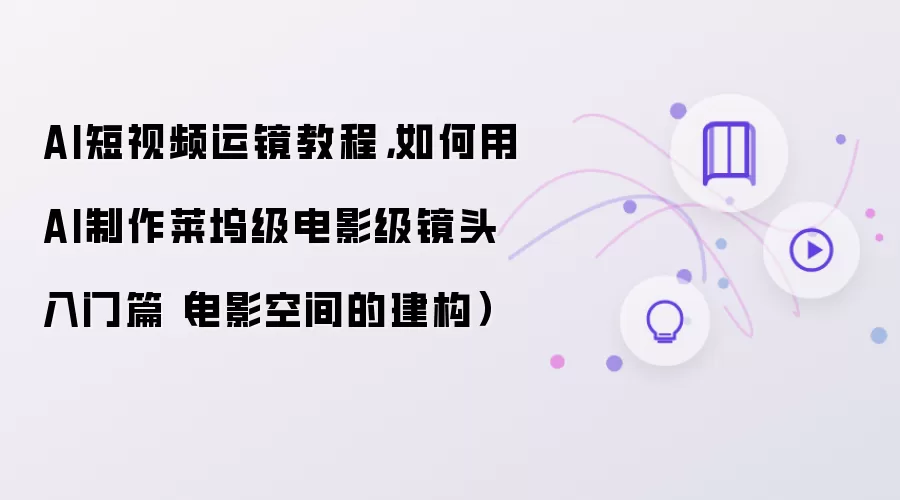 AI短视频运镜教程:如何用AI制作莱坞级电影级镜头入门篇（电影空间的建构）
