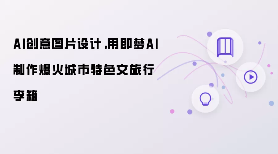 AI创意图片设计：用即梦AI制作爆火城市特色文旅行李箱