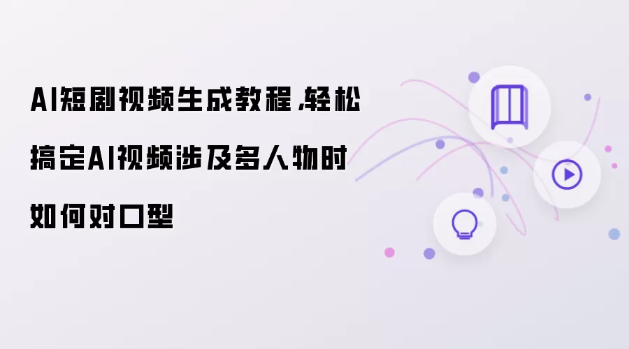 AI短剧视频生成教程：轻松搞定AI视频涉及多人物时如何对口型