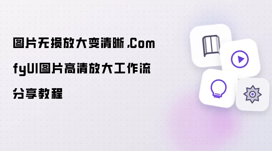 图片无损放大变清晰：ComfyUI图片高清放大工作流分享教程