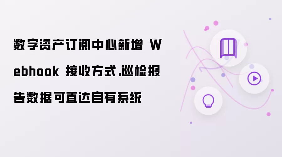 数字资产订阅中心新增 Webhook 接收方式：巡检报告数据可直达自有系统