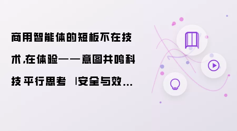商用智能体的短板不在技术：在体验——意图共鸣科技·平行思考 | 安全与效率之外的第三种能力