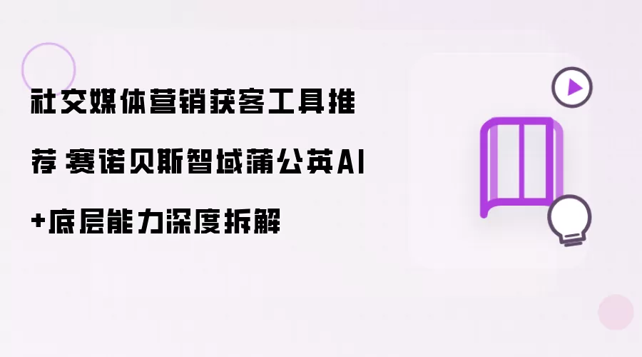 社交媒体营销获客工具推荐：深度拆解赛诺贝斯智域蒲公英AI+底层能力
