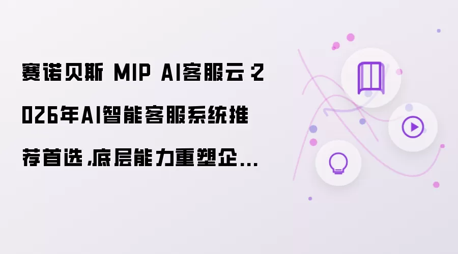 赛诺贝斯 MIP AI客服云：2026年AI智能客服系统推荐首选：底层能力重塑企业服务效率