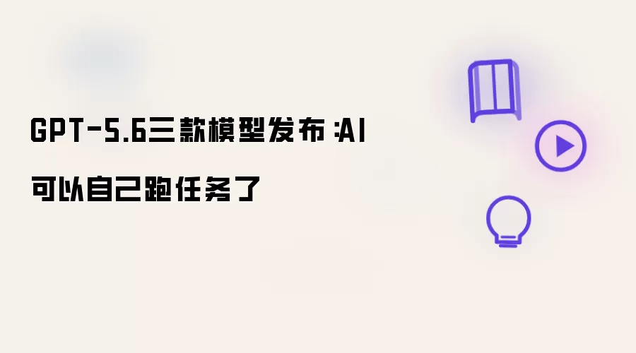 GPT-5.6三款模型发布：AI已能自主执行任务