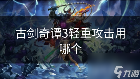古剑奇谭3轻重攻击用哪个