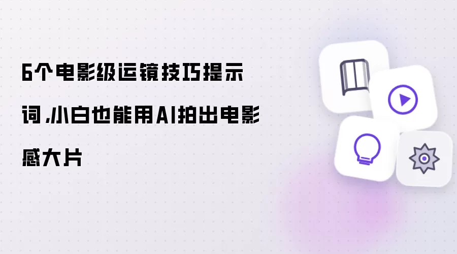 6个电影级运镜技巧提示词：小白也能用AI拍出电影感大片