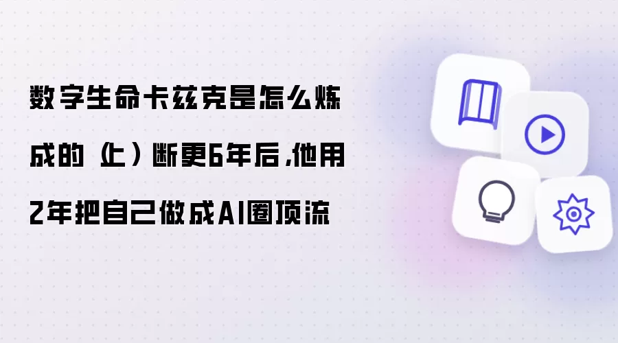 数字生命卡兹克是怎么炼成的（上） 断更6年后：他用2年把自己做成AI圈顶流