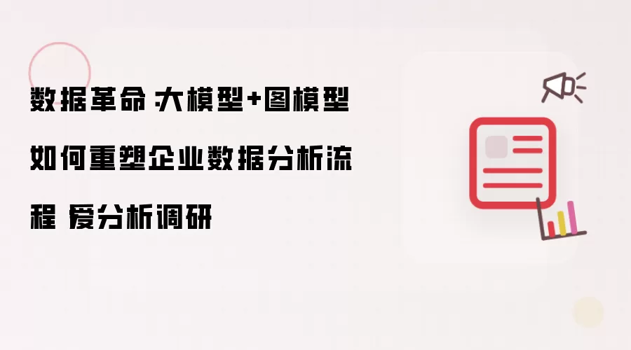 数据革命：大模型与图模型如何重塑企业数据分析流程丨爱分析调研