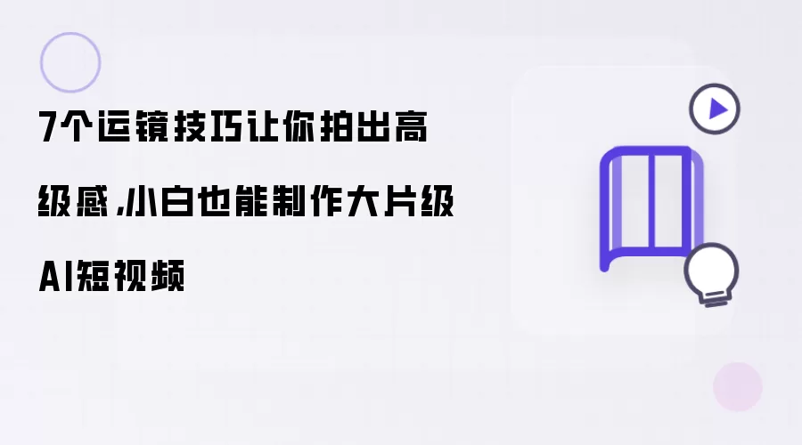 7个运镜技巧让你拍出高级感：小白也能制作大片级AI短视频