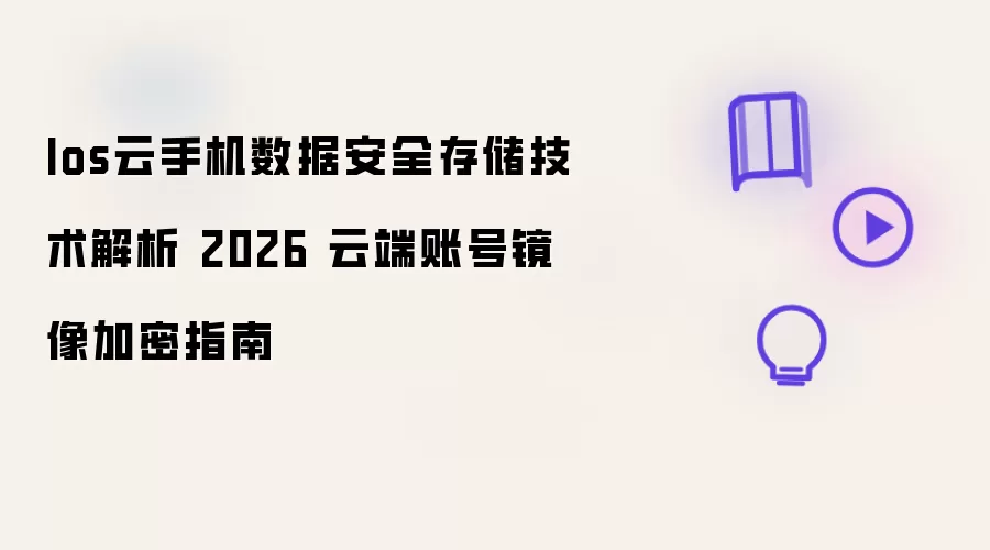 Ios云手机数据安全存储技术解析 2026 云端账号镜像加密指南