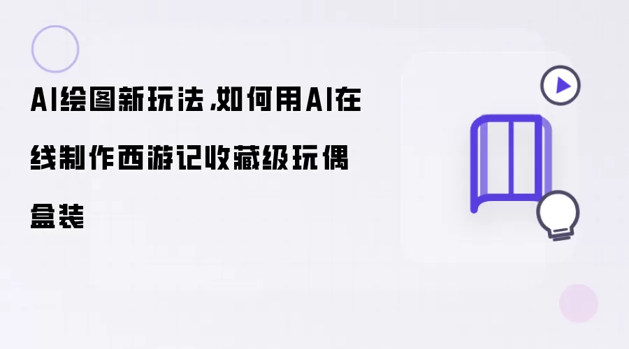 AI绘图新玩法：如何用AI在线制作西游记收藏级玩偶盒装