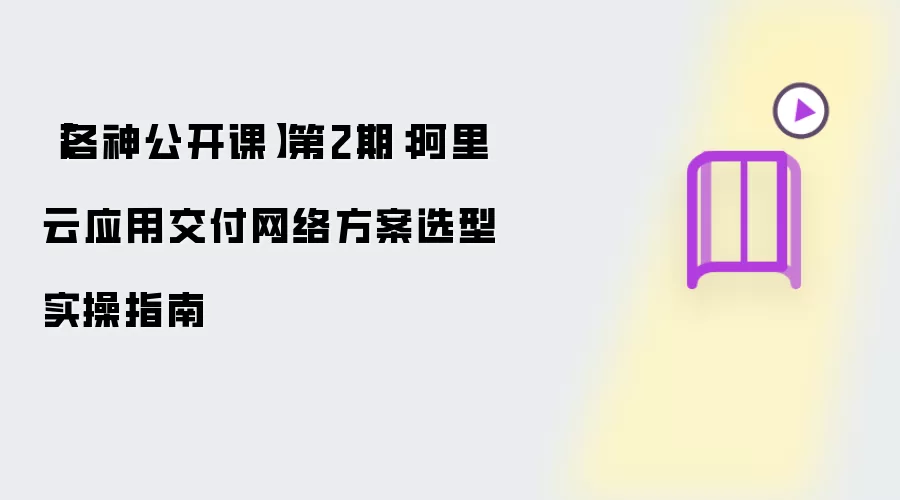 洛神公开课第2期：阿里云应用交付网络方案选型实操指南