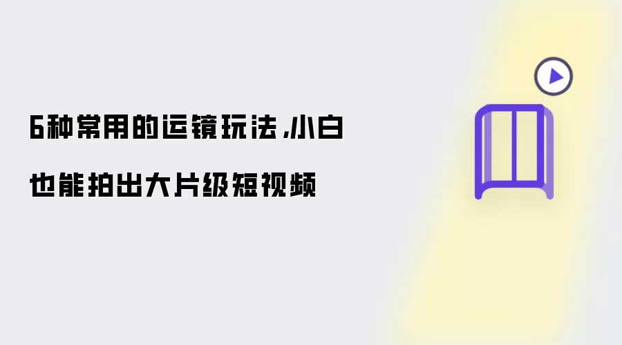 6种常用的运镜玩法：小白也能拍出大片级短视频