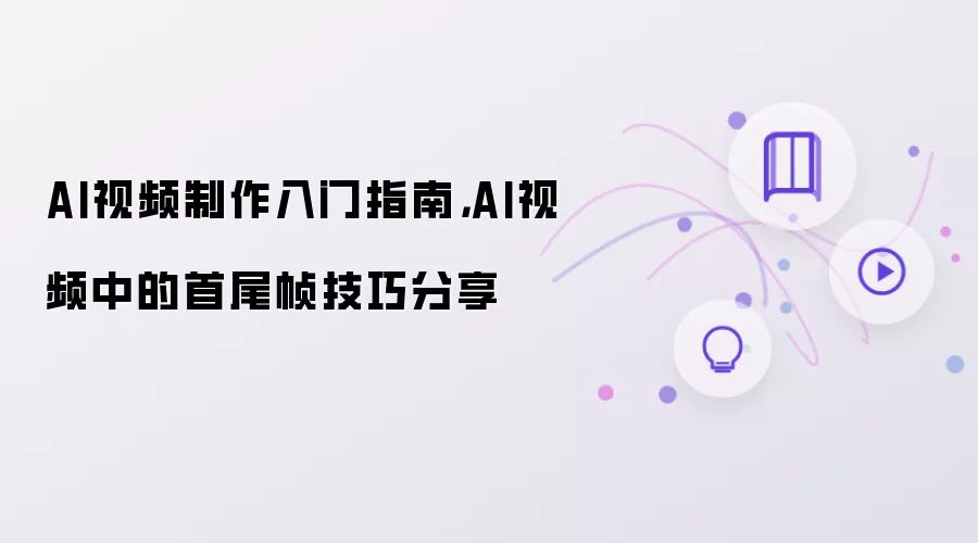 AI视频制作入门指南：AI视频中的首尾帧技巧分享