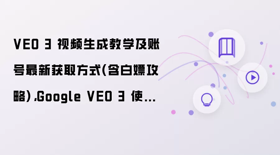 VEO 3 视频生成教学及账号最新获取方式含白嫖攻略：Google VEO 3 使用指南