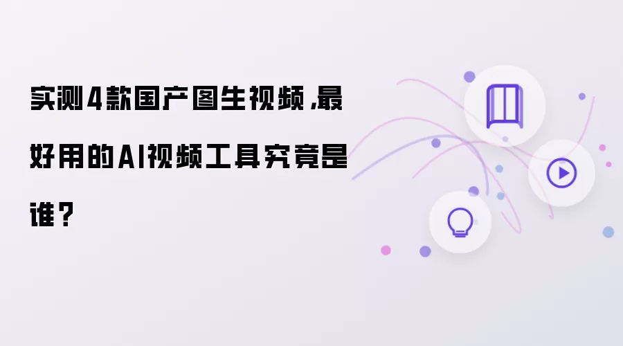 实测4款国产图生视频：最好用的AI视频工具究竟是谁？