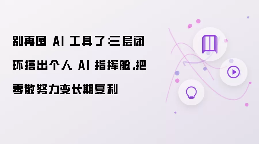别再囤 AI 工具了：三层闭环搭出个人 AI 指挥舱：把零散努力变长期复利