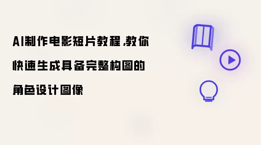 AI制作电影短片教程：教你快速生成具备完整构图的角色设计图像