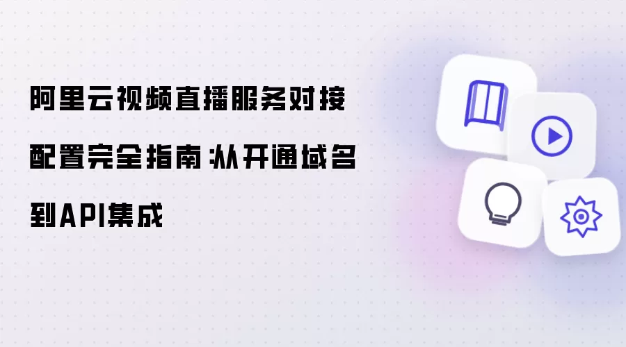 阿里云视频直播服务对接配置全面指南：从开通域名到API集成
