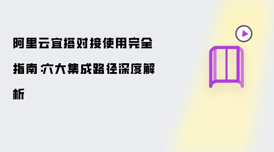 阿里云宜搭对接使用完整指南：六大集成路径深度解析