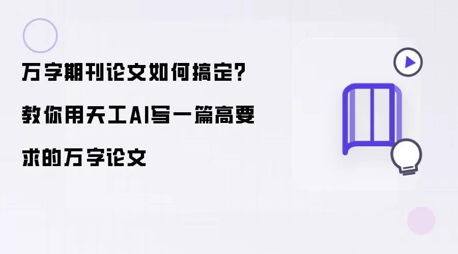 万字期刊论文怎么搞定？教你用天工AI写一篇高要求的万字论文