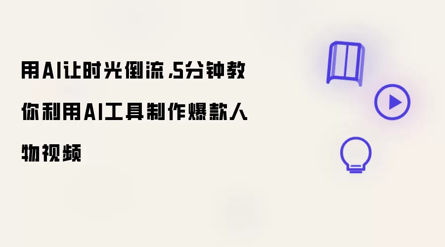 用AI让时光倒流：5分钟教你利用AI工具制作爆款人物视频