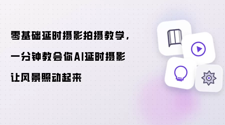 零基础延时摄影拍摄教学：一分钟教会你AI延时摄影让风景照动起来
