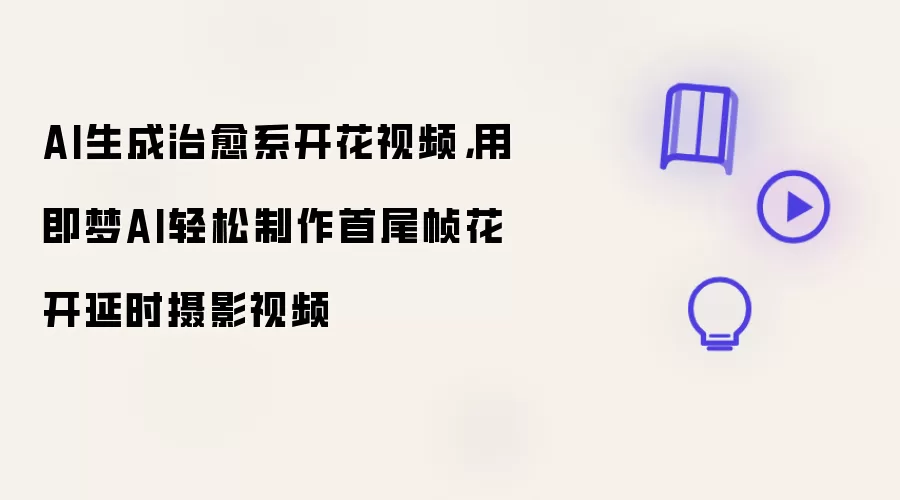 AI生成治愈系开花视频：用即梦AI轻松制作首尾帧花开延时摄影视频