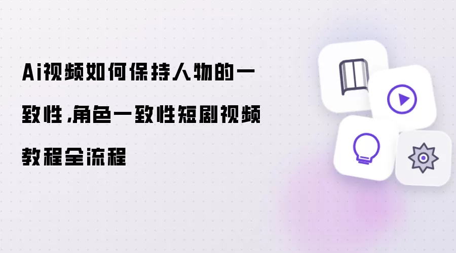 Ai视频如何保持人物的一致性：角色一致性短剧视频教程全流程
