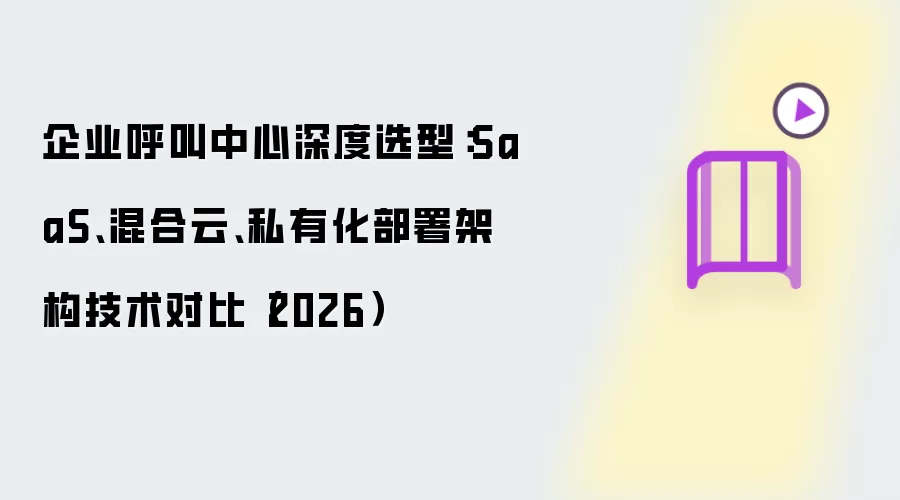 企业呼叫中心选型深度对比：SaaS、混合云、私有化部署架构技术分析（2026）
