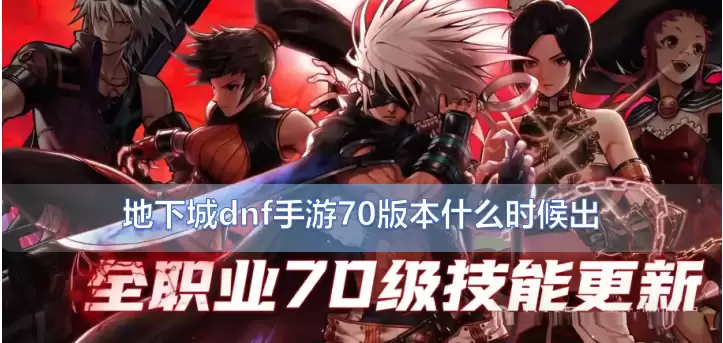 dnf手游70版本什么时候出：70版本时间与更新内容汇总爆料！
