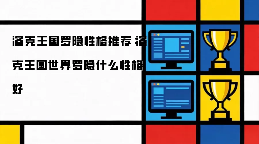 洛克王国罗隐性格推荐：洛克王国世界罗隐选什么性格好
