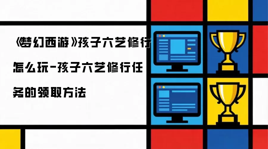 梦幻西游孩子六艺修行怎么玩-孩子六艺修行任务的领取方法