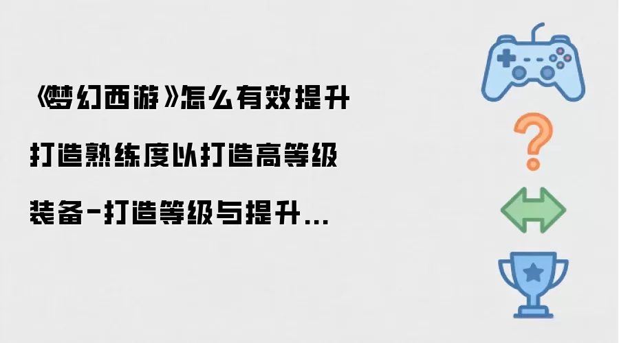 《梦幻西游》如何有效提升打造熟练度以打造高等级装备-打造等级与提升方法