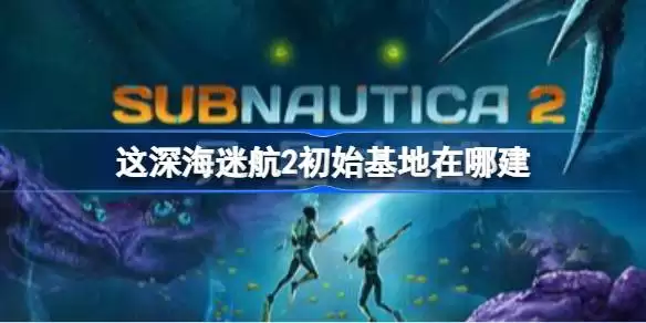 深海迷航2初始基地建在哪里 深海迷航2初始基地建造位置推荐
