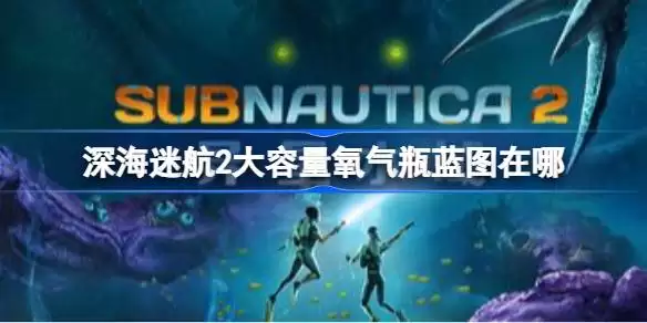 深海迷航2大容量氧气瓶蓝图位置 深海迷航2大容量氧气瓶蓝图获取方法