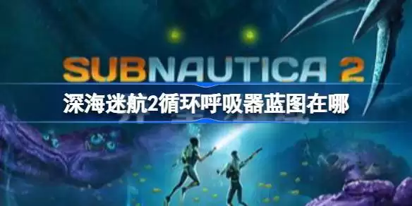深海迷航2循环呼吸器蓝图在哪 深海迷航2循环呼吸器蓝图获取指南