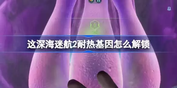 深海迷航2耐热基因解锁方法 深海迷航2耐热基因怎么解锁