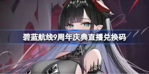 碧蓝航线9周年庆典直播兑换码 碧蓝航线9周年直播兑换码大全