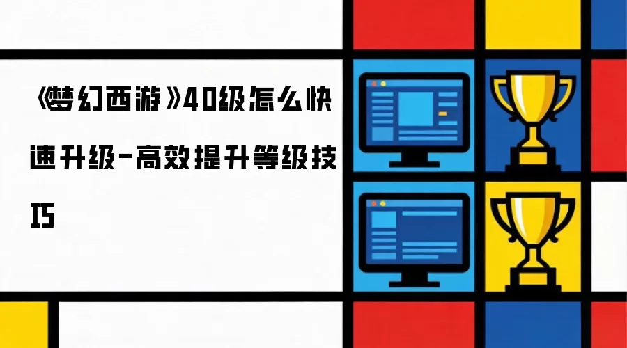 梦幻西游40级怎么快速升级-高效提升等级技巧