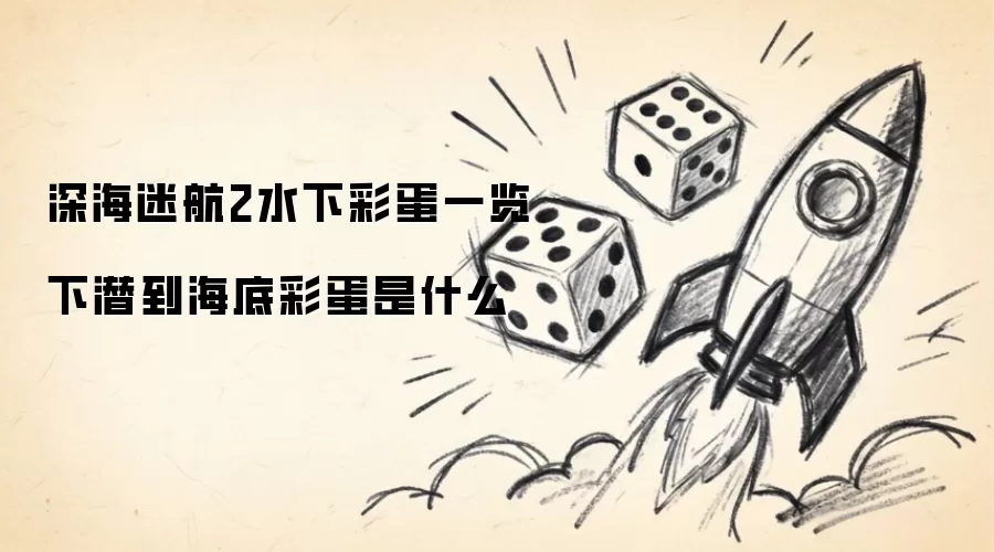 深海迷航2水下彩蛋总览 下潜到海底彩蛋是什么